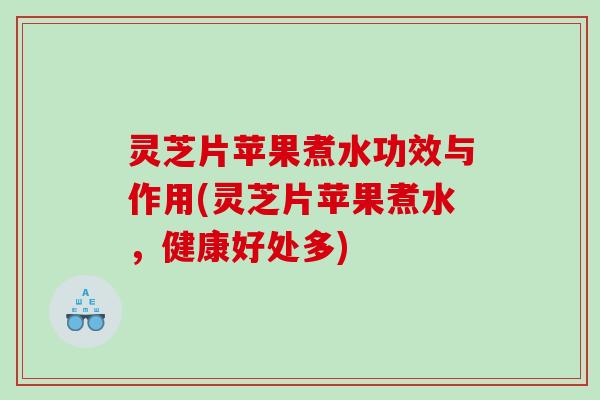 灵芝片苹果煮水功效与作用(灵芝片苹果煮水，健康好处多)