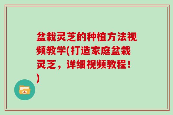 盆栽灵芝的种植方法视频教学(打造家庭盆栽灵芝,详细视频教程!) 盆栽灵芝的种植方法视频教学(打造家庭盆栽灵芝,详细视频教程!)