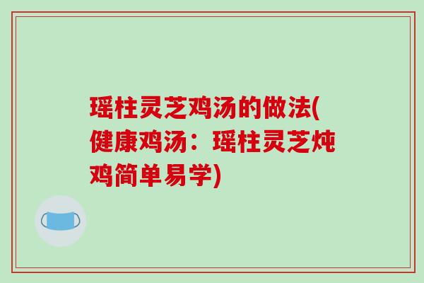 瑶柱灵芝鸡汤的做法(健康鸡汤：瑶柱灵芝炖鸡简单易学)