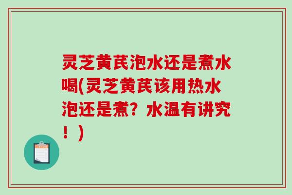 灵芝黄芪泡水还是煮水喝(灵芝黄芪该用热水泡还是煮？水温有讲究！)