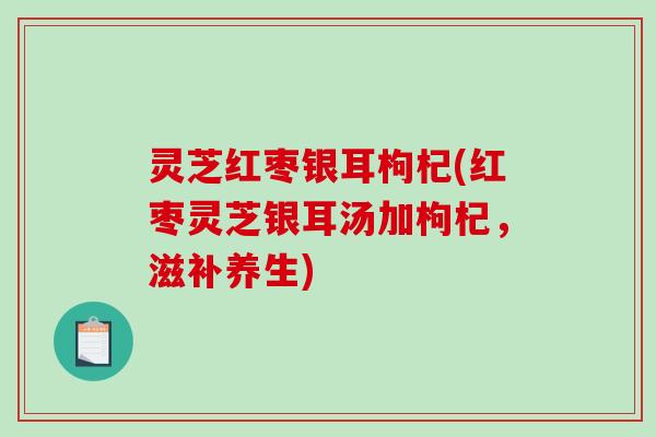 灵芝红枣银耳枸杞(红枣灵芝银耳汤加枸杞，滋补养生)