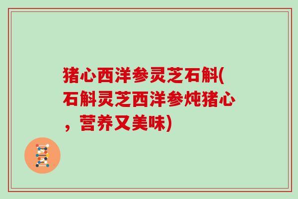 猪心西洋参灵芝石斛(石斛灵芝西洋参炖猪心，营养又美味)