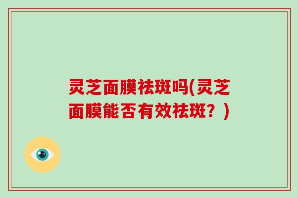 灵芝面膜祛斑吗(灵芝面膜能否有效祛斑？)