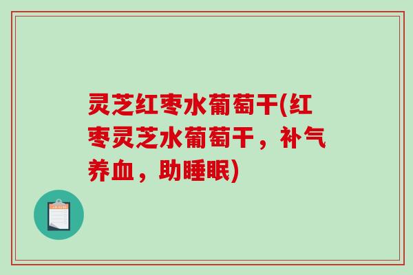 灵芝红枣水葡萄干(红枣灵芝水葡萄干，，助)