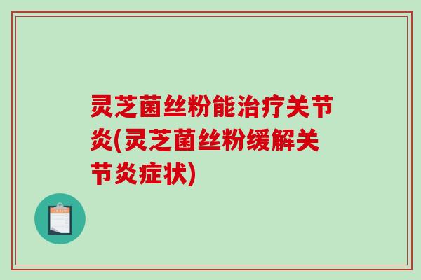 灵芝菌丝粉能(灵芝菌丝粉缓解关节状)
