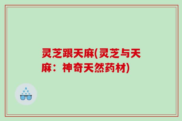 灵芝跟天麻(灵芝与天麻：神奇天然药材)