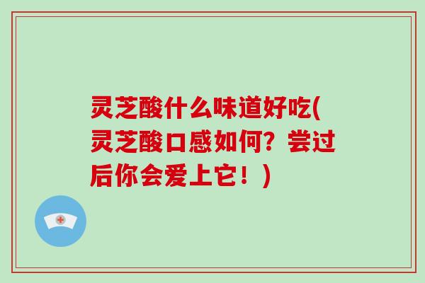 灵芝酸什么味道好吃(灵芝酸口感如何？尝过后你会爱上它！)