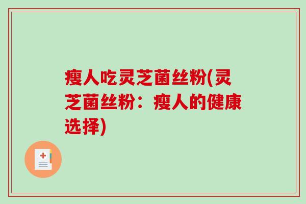 瘦人吃灵芝菌丝粉(灵芝菌丝粉：瘦人的健康选择)