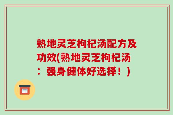 熟地灵芝枸杞汤配方及功效(熟地灵芝枸杞汤：强身健体好选择！)