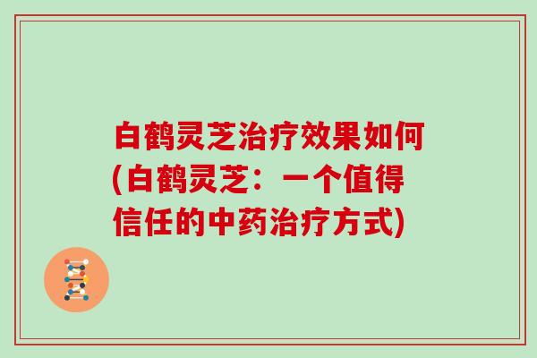 白鹤灵芝效果如何(白鹤灵芝：一个值得信任的方式)