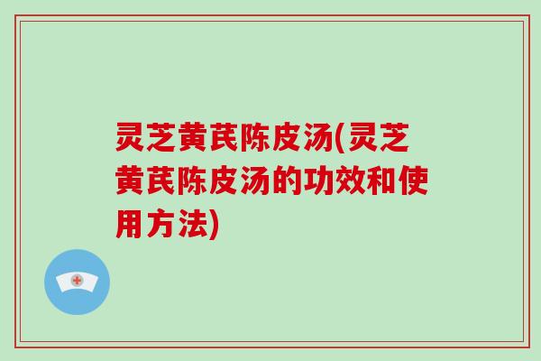 灵芝黄芪陈皮汤(灵芝黄芪陈皮汤的功效和使用方法)