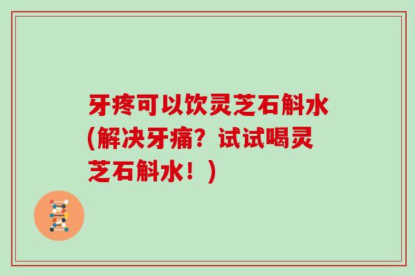 牙疼可以饮灵芝石斛水(解决牙痛？试试喝灵芝石斛水！)