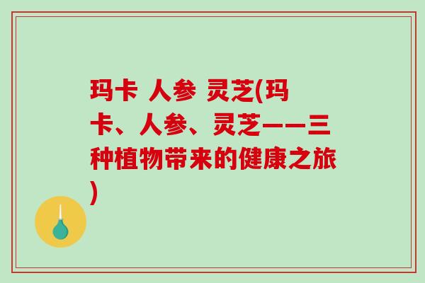 玛卡 人参 灵芝(玛卡、人参、灵芝——三种植物带来的健康之旅)