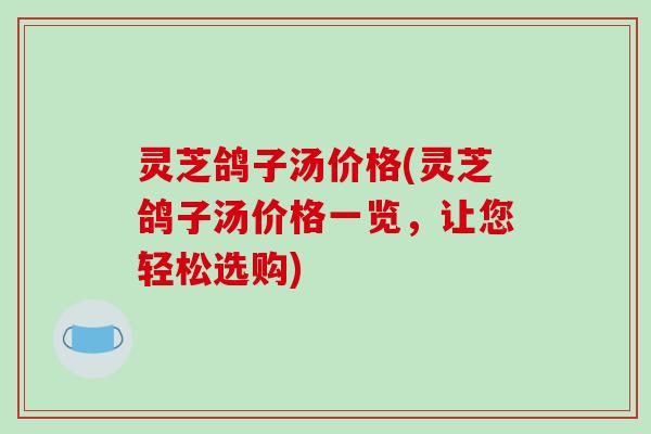 灵芝鸽子汤价格(灵芝鸽子汤价格一览，让您轻松选购)