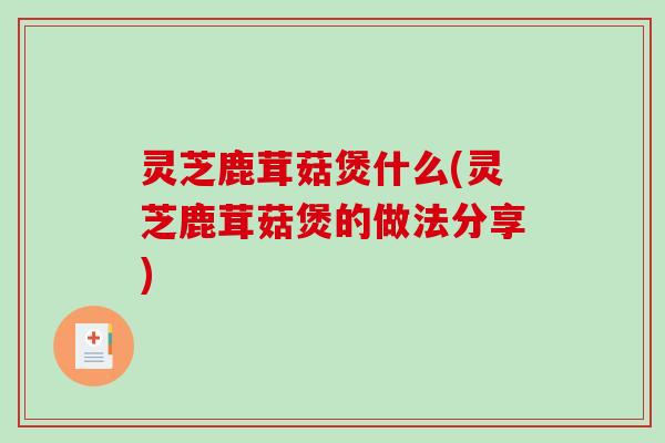 灵芝鹿茸菇煲什么(灵芝鹿茸菇煲的做法分享)