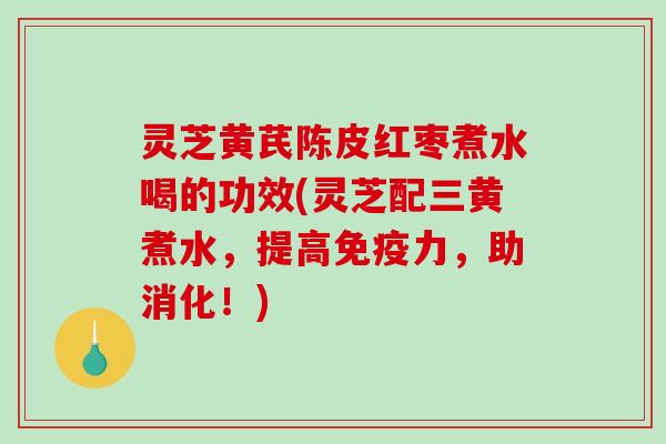 灵芝黄芪陈皮红枣煮水喝的功效(灵芝配三黄煮水，提高免疫力，助消化！)