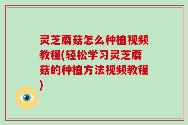 灵芝蘑菇怎么种植视频教程(轻松学习灵芝蘑菇的种植方法视频教程) 灵芝蘑菇怎么种植视频教程(轻松学习灵芝蘑菇的种植方法视频教程)