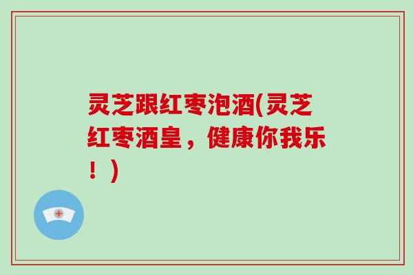 灵芝跟红枣泡酒(灵芝红枣酒皇，健康你我乐！)