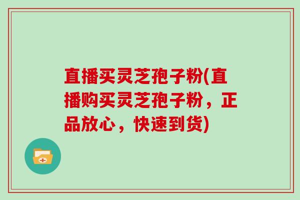 直播买灵芝孢子粉(直播购买灵芝孢子粉，正品放心，快速到货)