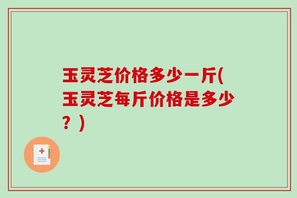 玉灵芝价格多少一斤(玉灵芝每斤价格是多少？)
