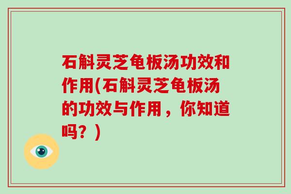 石斛灵芝龟板汤功效和作用(石斛灵芝龟板汤的功效与作用，你知道吗？)