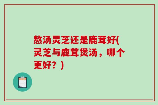 熬汤灵芝还是鹿茸好(灵芝与鹿茸煲汤，哪个更好？)