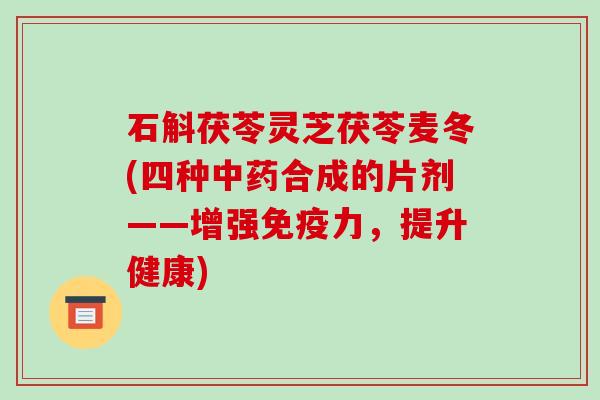 石斛茯苓灵芝茯苓麦冬(四种合成的片剂——增强免疫力,提升健康) 石斛茯苓灵芝茯苓麦冬(四种合成的片剂——增强免疫力,提升健康)