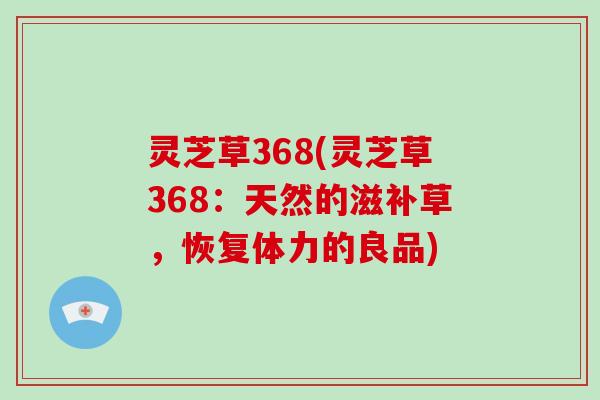 灵芝草368(灵芝草368:天然的滋补草,恢复体力的良品) 灵芝草368(灵芝草368:天然的滋补草,恢复体力的良品)