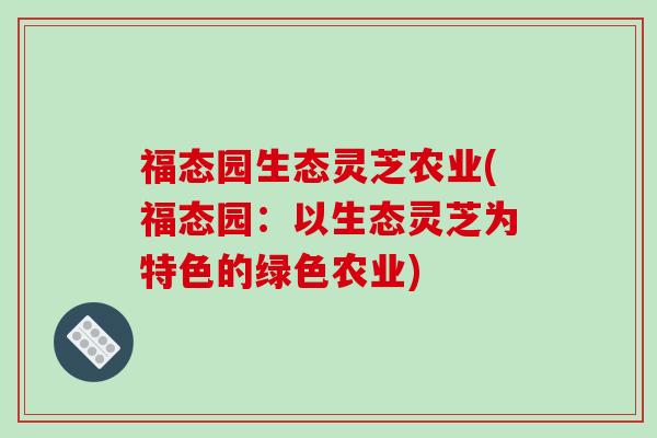 福态园生态灵芝农业(福态园：以生态灵芝为特色的绿色农业)