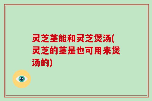 灵芝茎能和灵芝煲汤(灵芝的茎是也可用来煲汤的)