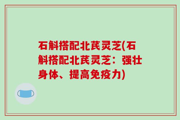 石斛搭配北芪灵芝(石斛搭配北芪灵芝：强壮身体、提高免疫力)