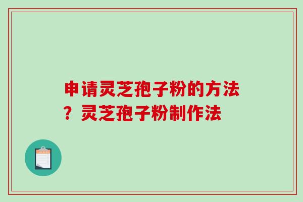 申请灵芝孢子粉的方法？灵芝孢子粉制作法