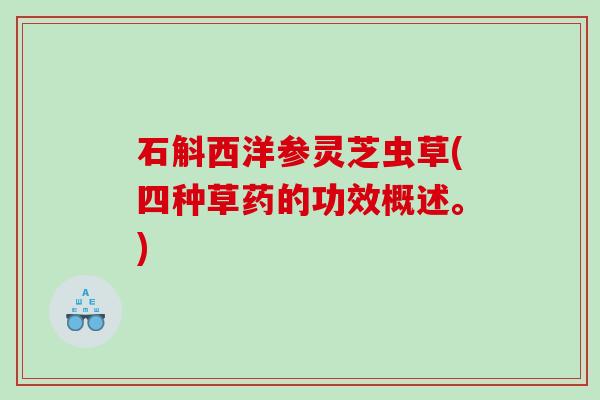 石斛西洋参灵芝虫草(四种草药的功效概述。)