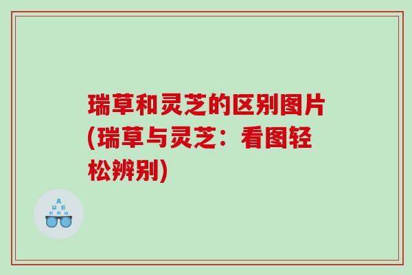瑞草和灵芝的区别图片(瑞草与灵芝：看图轻松辨别)