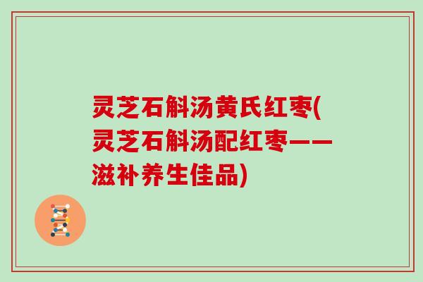 灵芝石斛汤黄氏红枣(灵芝石斛汤配红枣——滋补养生佳品)