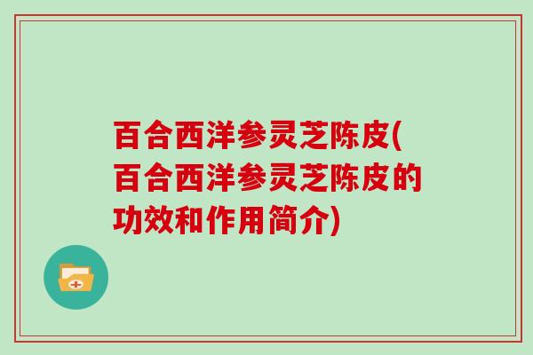 百合西洋参灵芝陈皮(百合西洋参灵芝陈皮的功效和作用简介)