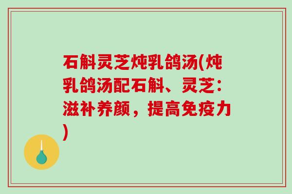 石斛灵芝炖乳鸽汤(炖乳鸽汤配石斛、灵芝：滋补养颜，提高免疫力)
