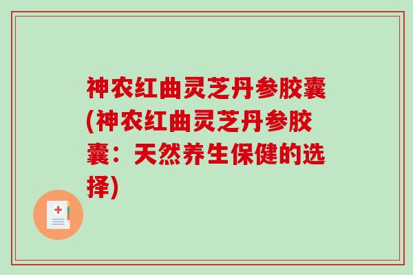 神农红曲灵芝丹参胶囊(神农红曲灵芝丹参胶囊：天然养生保健的选择)