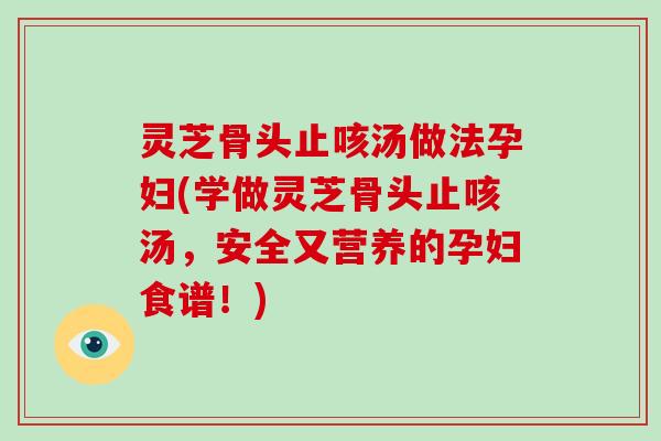灵芝骨头止咳汤做法孕妇(学做灵芝骨头止咳汤，安全又营养的孕妇食谱！)
