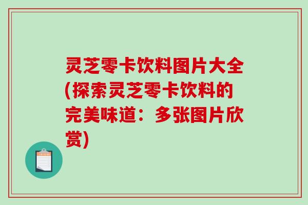 灵芝零卡饮料图片大全(探索灵芝零卡饮料的完美味道：多张图片欣赏)