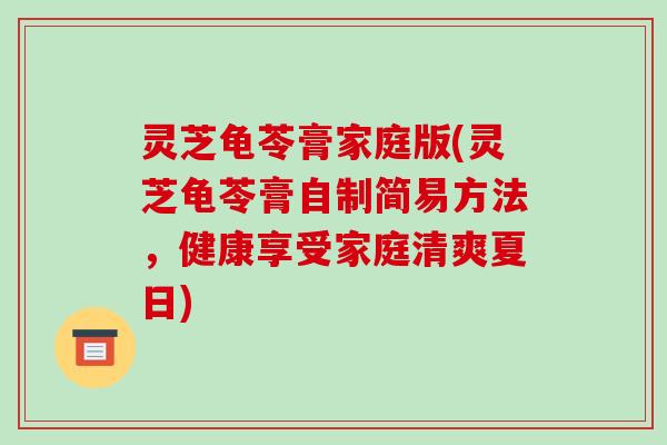 灵芝龟苓膏家庭版(灵芝龟苓膏自制简易方法,健康享受家庭清爽夏日) 灵芝龟苓膏家庭版(灵芝龟苓膏自制简易方法,健康享受家庭清爽夏日)