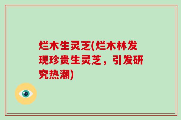 烂木生灵芝(烂木林发现珍贵生灵芝，引发研究热潮)