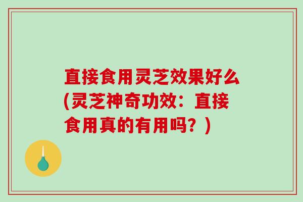 直接食用灵芝效果好么(灵芝神奇功效：直接食用真的有用吗？)