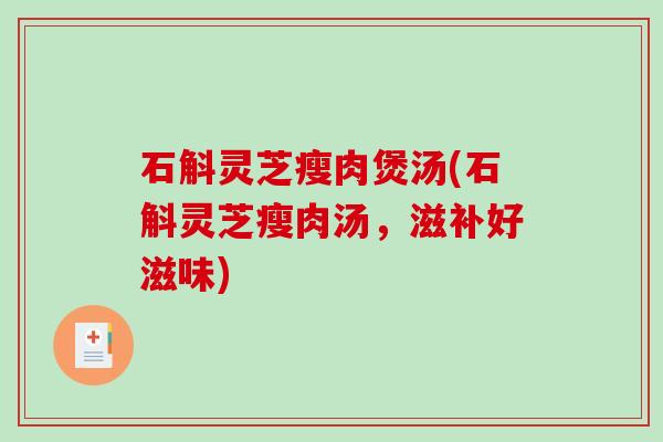 石斛灵芝瘦肉煲汤(石斛灵芝瘦肉汤，滋补好滋味)