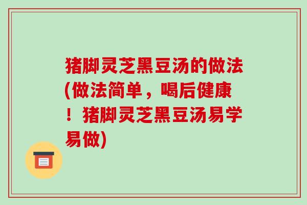 猪脚灵芝黑豆汤的做法(做法简单，喝后健康！猪脚灵芝黑豆汤易学易做)