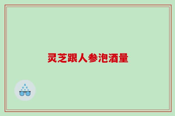 灵芝跟人参泡酒量