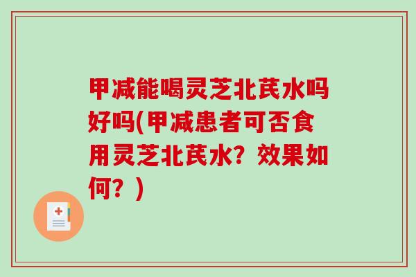 甲减能喝灵芝北芪水吗好吗(甲减患者可否食用灵芝北芪水？效果如何？)