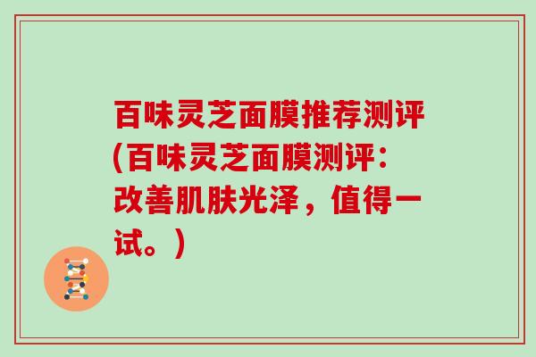 百味灵芝面膜推荐测评(百味灵芝面膜测评：改善光泽，值得一试。)
