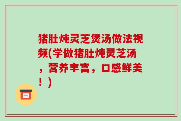 猪肚炖灵芝煲汤做法视频(学做猪肚炖灵芝汤，营养丰富，口感鲜美！)