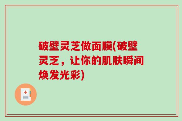 破壁灵芝做面膜(破壁灵芝，让你的瞬间焕发光彩)